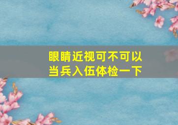 眼睛近视可不可以当兵入伍体检一下