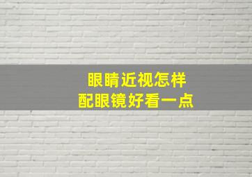 眼睛近视怎样配眼镜好看一点