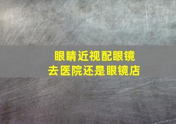 眼睛近视配眼镜去医院还是眼镜店