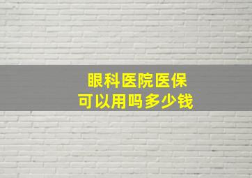 眼科医院医保可以用吗多少钱