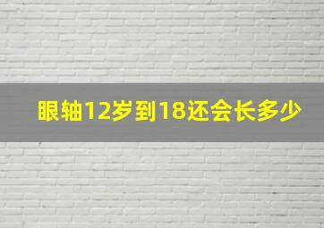 眼轴12岁到18还会长多少