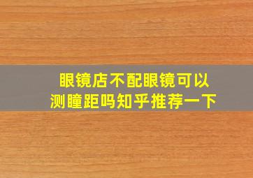 眼镜店不配眼镜可以测瞳距吗知乎推荐一下