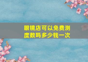 眼镜店可以免费测度数吗多少钱一次