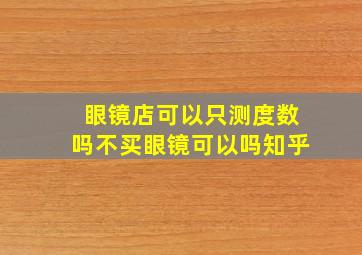 眼镜店可以只测度数吗不买眼镜可以吗知乎