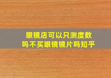 眼镜店可以只测度数吗不买眼镜镜片吗知乎