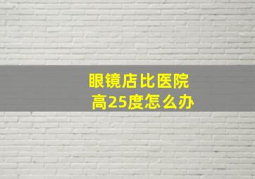 眼镜店比医院高25度怎么办