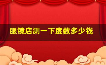 眼镜店测一下度数多少钱