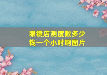 眼镜店测度数多少钱一个小时啊图片