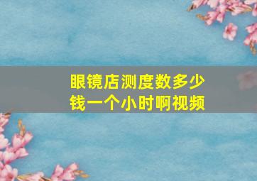 眼镜店测度数多少钱一个小时啊视频