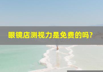 眼镜店测视力是免费的吗?