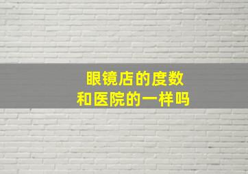 眼镜店的度数和医院的一样吗