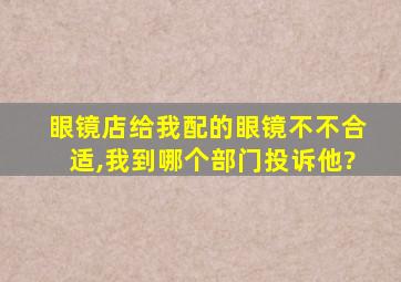 眼镜店给我配的眼镜不不合适,我到哪个部门投诉他?