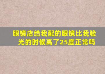 眼镜店给我配的眼镜比我验光的时候高了25度正常吗