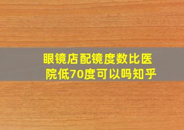 眼镜店配镜度数比医院低70度可以吗知乎