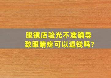 眼镜店验光不准确导致眼睛疼可以退钱吗?