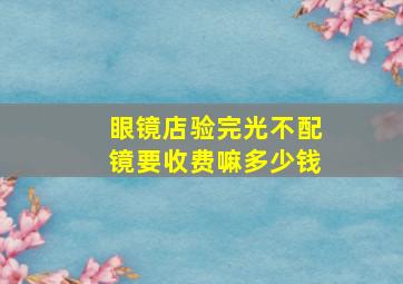 眼镜店验完光不配镜要收费嘛多少钱