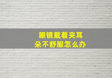 眼镜戴着夹耳朵不舒服怎么办