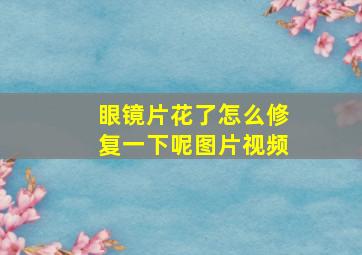 眼镜片花了怎么修复一下呢图片视频