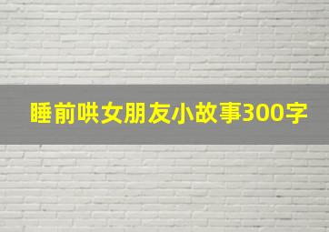 睡前哄女朋友小故事300字