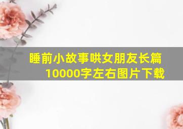 睡前小故事哄女朋友长篇10000字左右图片下载