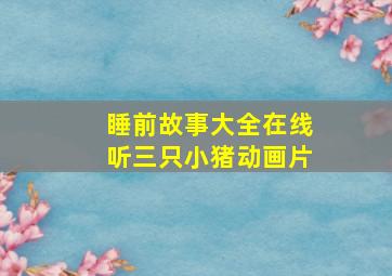 睡前故事大全在线听三只小猪动画片