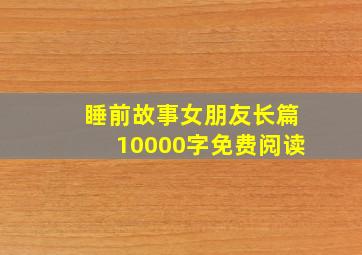 睡前故事女朋友长篇10000字免费阅读