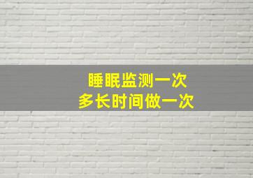 睡眠监测一次多长时间做一次