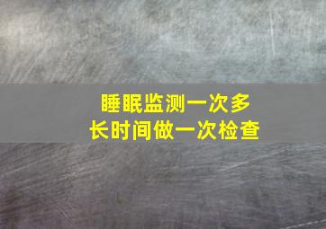 睡眠监测一次多长时间做一次检查