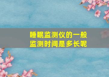 睡眠监测仪的一般监测时间是多长呢