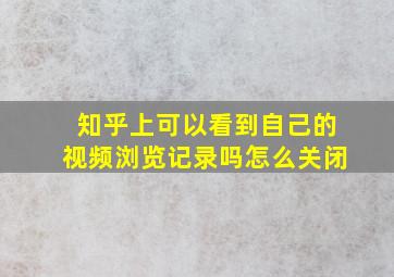 知乎上可以看到自己的视频浏览记录吗怎么关闭