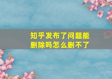 知乎发布了问题能删除吗怎么删不了