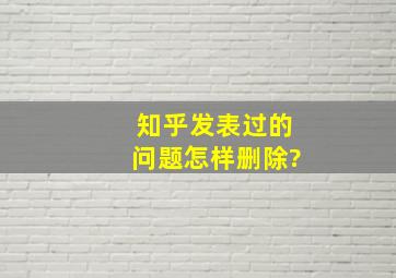 知乎发表过的问题怎样删除?