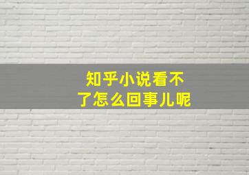 知乎小说看不了怎么回事儿呢