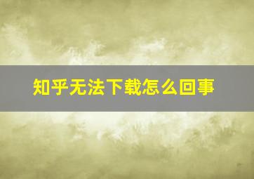 知乎无法下载怎么回事