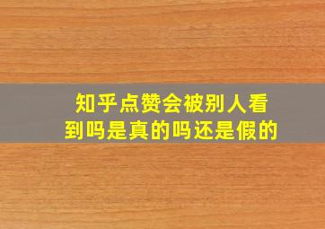 知乎点赞会被别人看到吗是真的吗还是假的