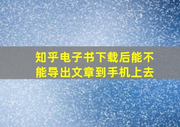 知乎电子书下载后能不能导出文章到手机上去