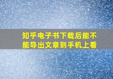 知乎电子书下载后能不能导出文章到手机上看