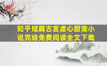 知乎短篇古言虐心甜宠小说完结免费阅读全文下载