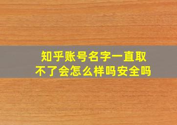 知乎账号名字一直取不了会怎么样吗安全吗