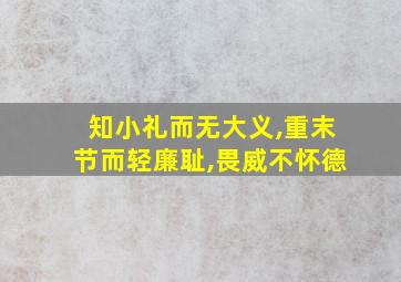 知小礼而无大义,重末节而轻廉耻,畏威不怀德