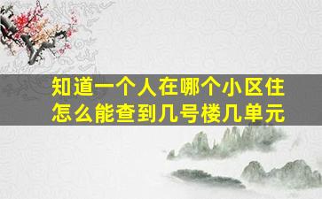 知道一个人在哪个小区住怎么能查到几号楼几单元