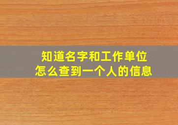 知道名字和工作单位怎么查到一个人的信息