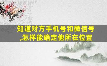 知道对方手机号和微信号,怎样能确定他所在位置