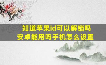 知道苹果id可以解锁吗安卓能用吗手机怎么设置