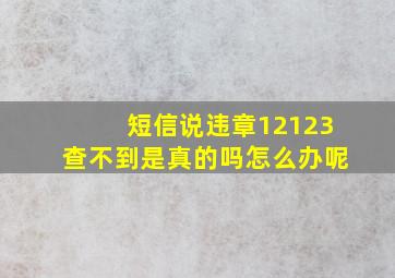 短信说违章12123查不到是真的吗怎么办呢