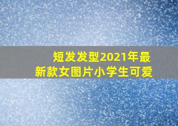 短发发型2021年最新款女图片小学生可爱