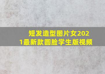 短发造型图片女2021最新款圆脸学生版视频