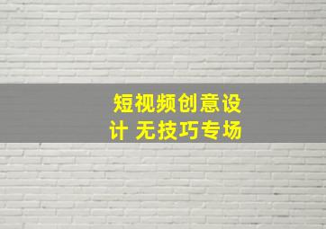 短视频创意设计 无技巧专场