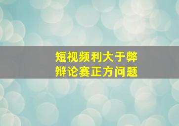 短视频利大于弊辩论赛正方问题