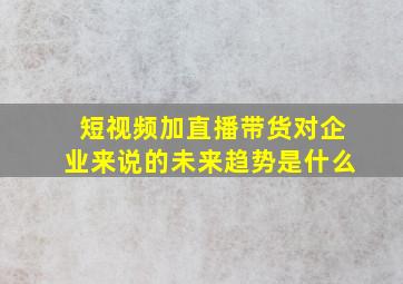 短视频加直播带货对企业来说的未来趋势是什么